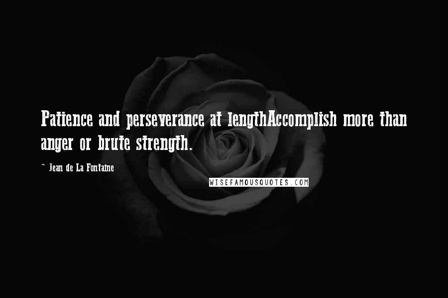 Jean De La Fontaine Quotes: Patience and perseverance at lengthAccomplish more than anger or brute strength.