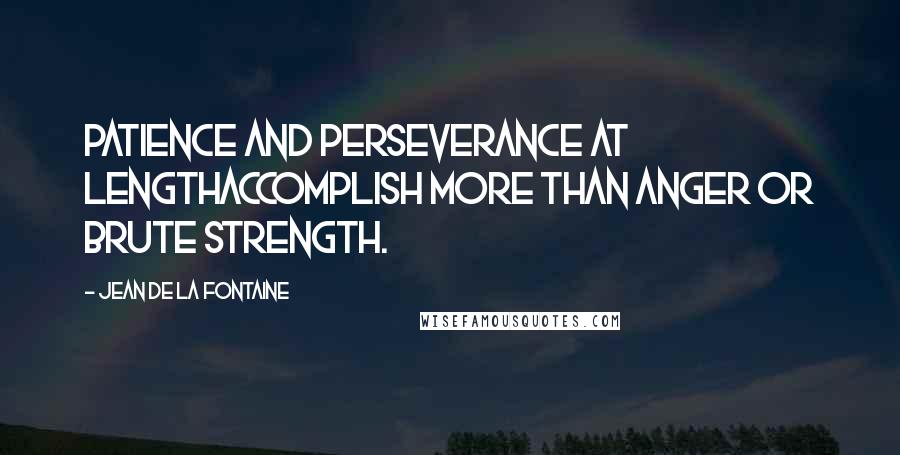 Jean De La Fontaine Quotes: Patience and perseverance at lengthAccomplish more than anger or brute strength.