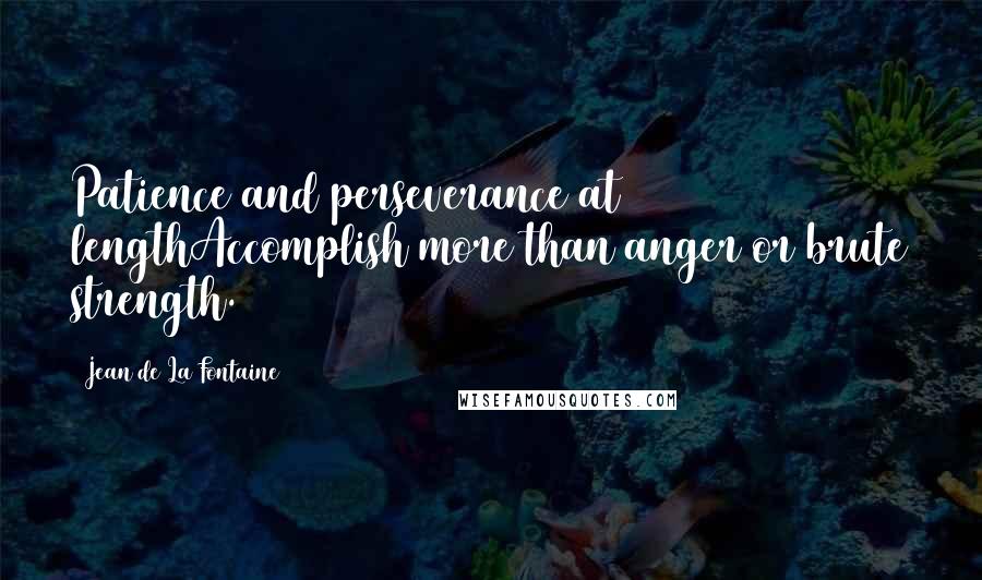 Jean De La Fontaine Quotes: Patience and perseverance at lengthAccomplish more than anger or brute strength.