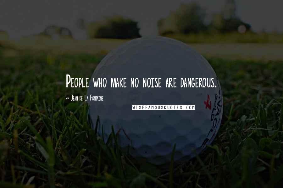 Jean De La Fontaine Quotes: People who make no noise are dangerous.