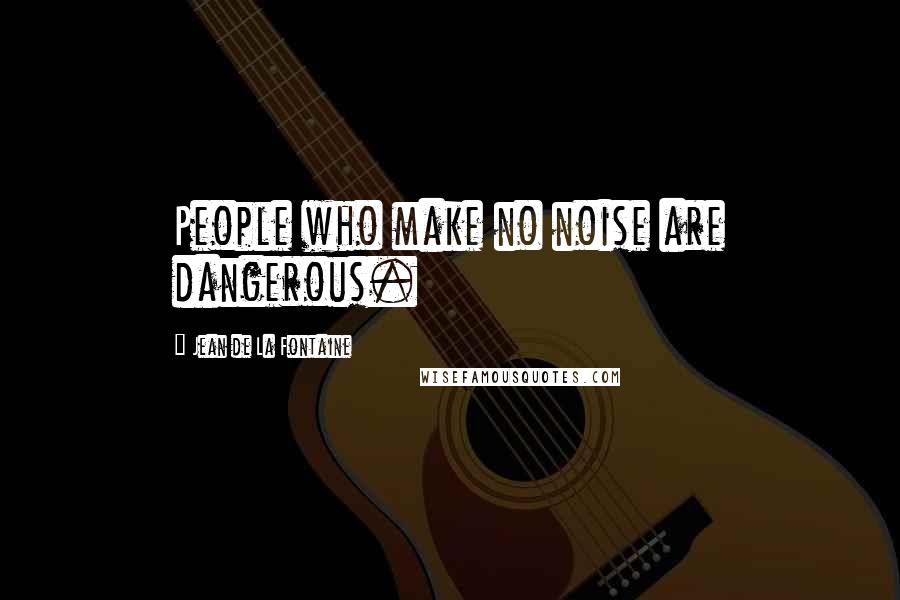 Jean De La Fontaine Quotes: People who make no noise are dangerous.