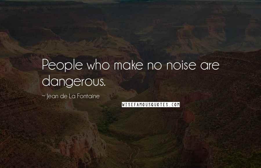 Jean De La Fontaine Quotes: People who make no noise are dangerous.