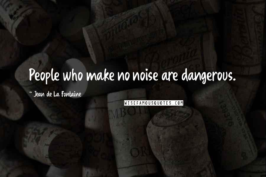Jean De La Fontaine Quotes: People who make no noise are dangerous.