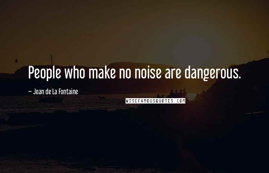 Jean De La Fontaine Quotes: People who make no noise are dangerous.