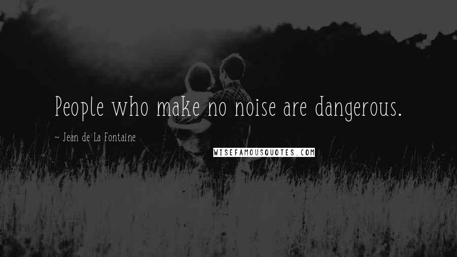 Jean De La Fontaine Quotes: People who make no noise are dangerous.