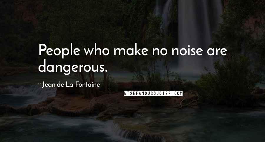 Jean De La Fontaine Quotes: People who make no noise are dangerous.