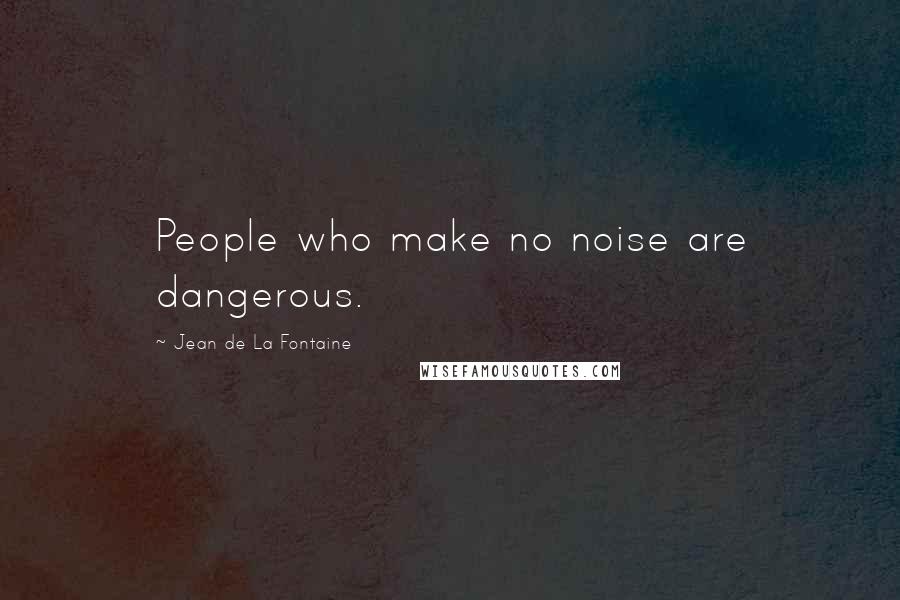 Jean De La Fontaine Quotes: People who make no noise are dangerous.