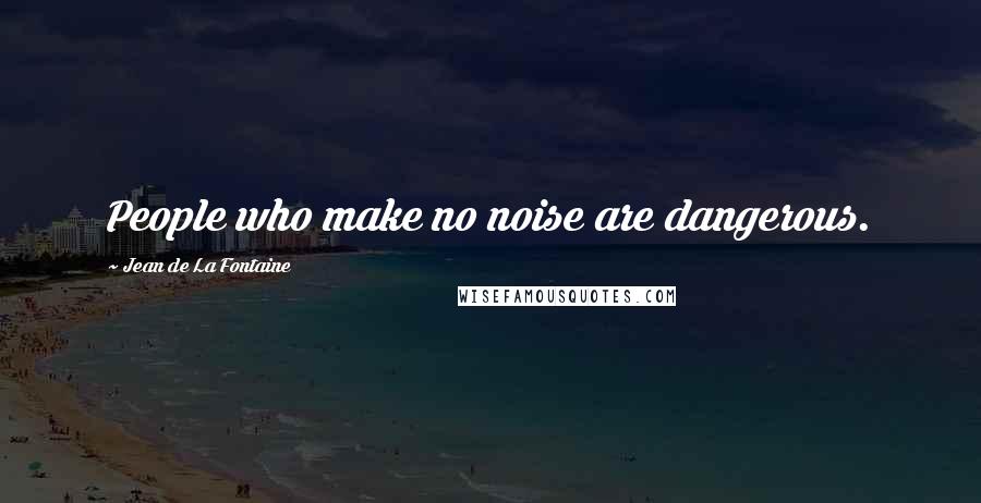 Jean De La Fontaine Quotes: People who make no noise are dangerous.