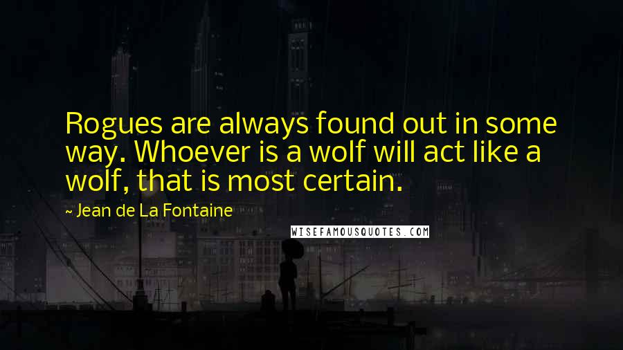 Jean De La Fontaine Quotes: Rogues are always found out in some way. Whoever is a wolf will act like a wolf, that is most certain.