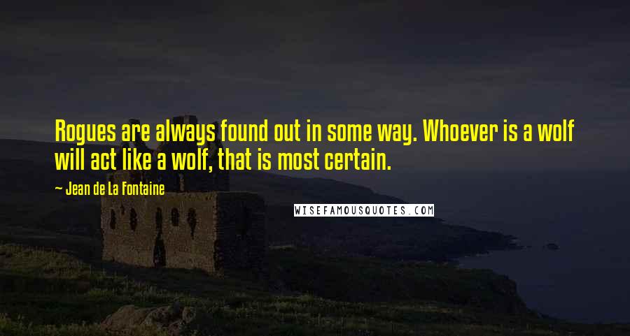 Jean De La Fontaine Quotes: Rogues are always found out in some way. Whoever is a wolf will act like a wolf, that is most certain.
