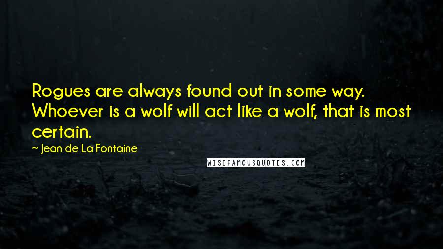 Jean De La Fontaine Quotes: Rogues are always found out in some way. Whoever is a wolf will act like a wolf, that is most certain.