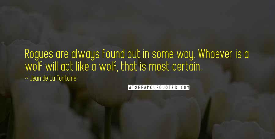 Jean De La Fontaine Quotes: Rogues are always found out in some way. Whoever is a wolf will act like a wolf, that is most certain.