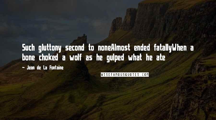 Jean De La Fontaine Quotes: Such gluttony second to noneAlmost ended fatallyWhen a bone choked a wolf as he gulped what he ate