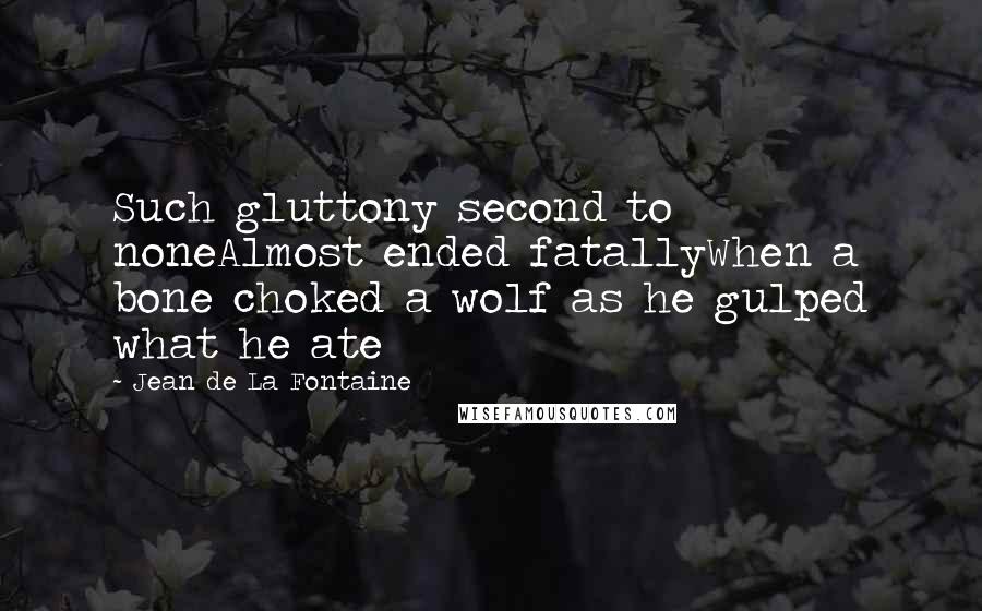 Jean De La Fontaine Quotes: Such gluttony second to noneAlmost ended fatallyWhen a bone choked a wolf as he gulped what he ate