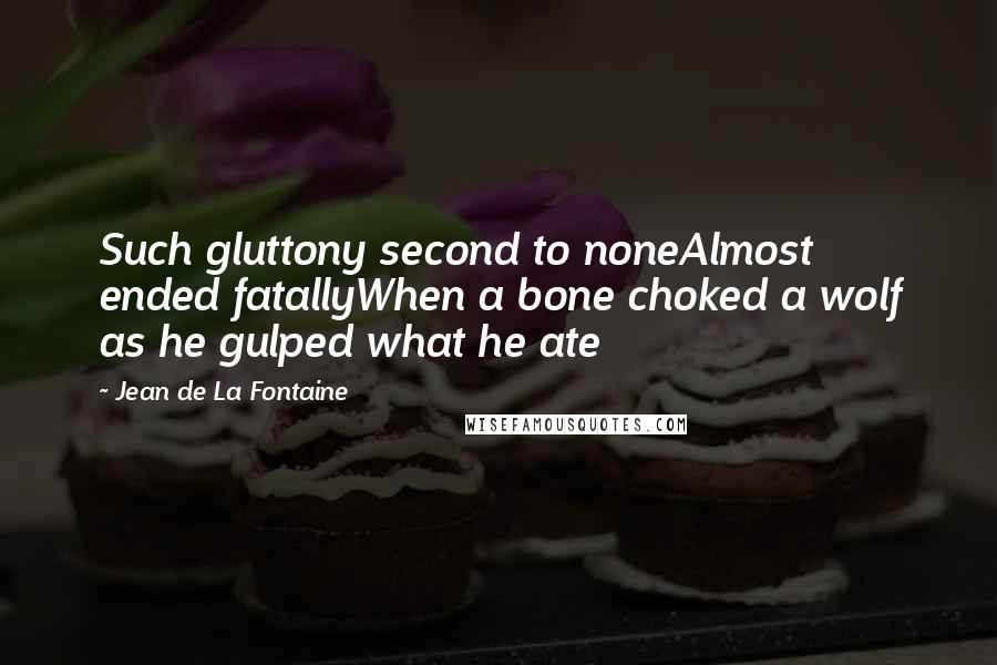 Jean De La Fontaine Quotes: Such gluttony second to noneAlmost ended fatallyWhen a bone choked a wolf as he gulped what he ate