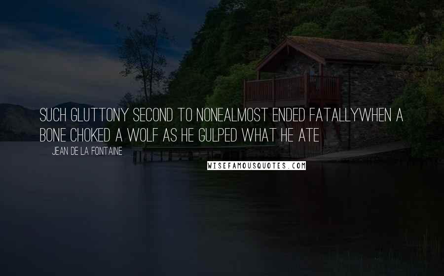 Jean De La Fontaine Quotes: Such gluttony second to noneAlmost ended fatallyWhen a bone choked a wolf as he gulped what he ate