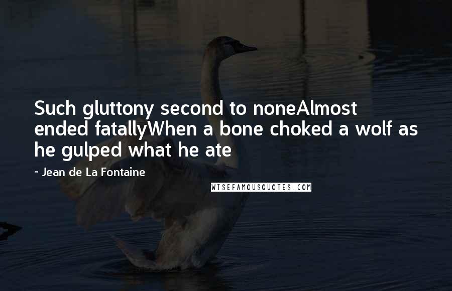 Jean De La Fontaine Quotes: Such gluttony second to noneAlmost ended fatallyWhen a bone choked a wolf as he gulped what he ate