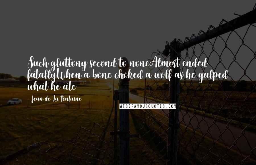 Jean De La Fontaine Quotes: Such gluttony second to noneAlmost ended fatallyWhen a bone choked a wolf as he gulped what he ate