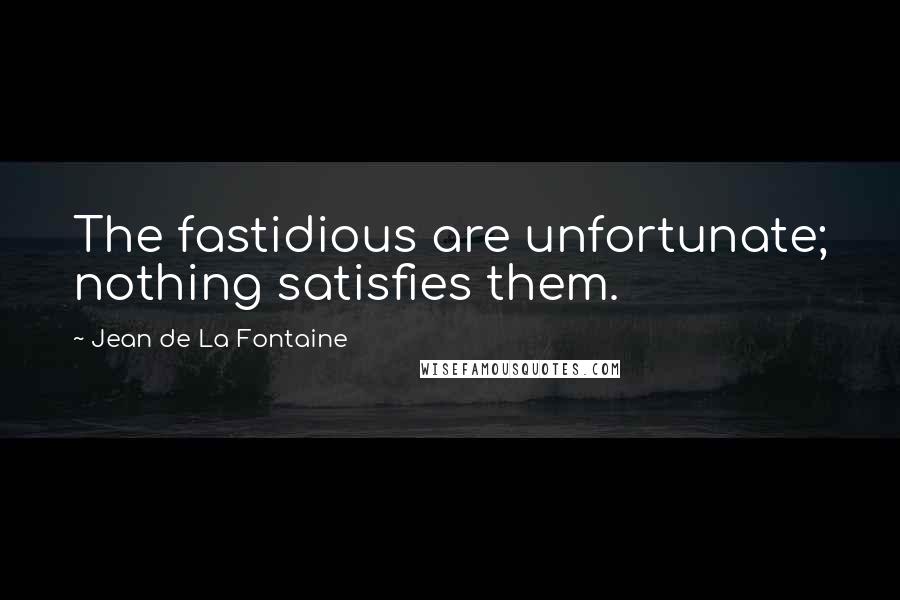 Jean De La Fontaine Quotes: The fastidious are unfortunate; nothing satisfies them.