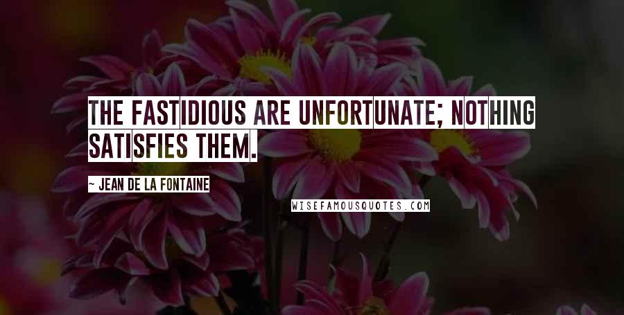 Jean De La Fontaine Quotes: The fastidious are unfortunate; nothing satisfies them.