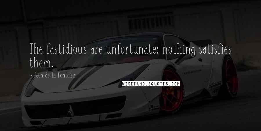 Jean De La Fontaine Quotes: The fastidious are unfortunate; nothing satisfies them.