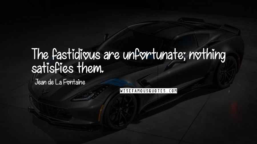 Jean De La Fontaine Quotes: The fastidious are unfortunate; nothing satisfies them.