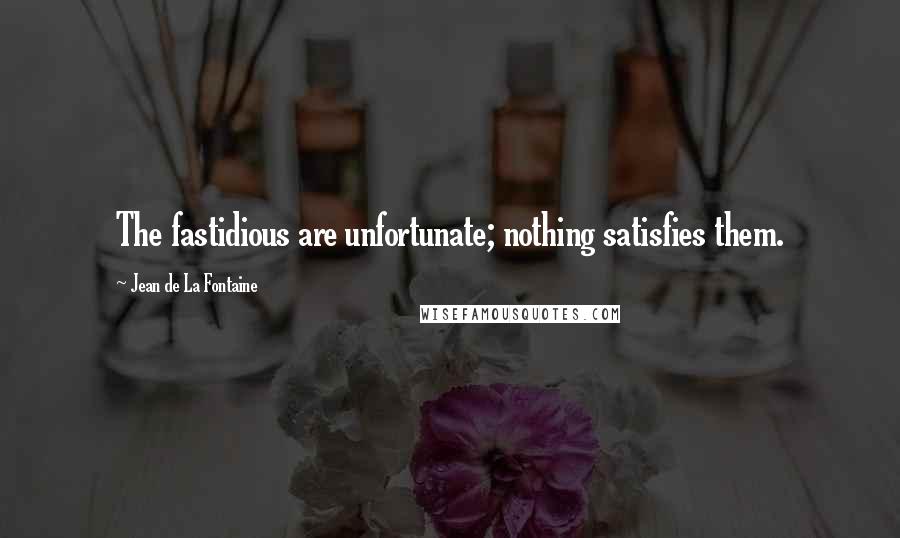 Jean De La Fontaine Quotes: The fastidious are unfortunate; nothing satisfies them.