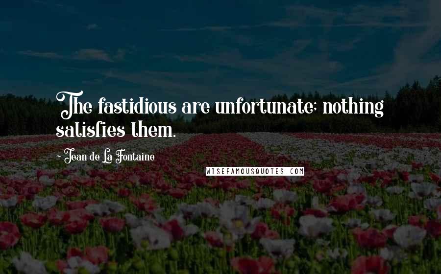 Jean De La Fontaine Quotes: The fastidious are unfortunate; nothing satisfies them.