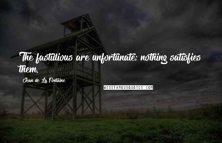 Jean De La Fontaine Quotes: The fastidious are unfortunate; nothing satisfies them.