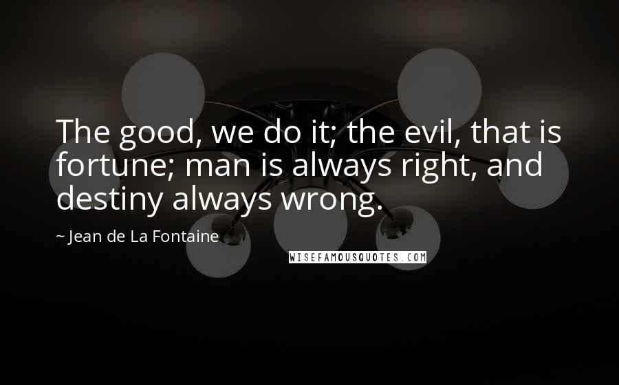 Jean De La Fontaine Quotes: The good, we do it; the evil, that is fortune; man is always right, and destiny always wrong.