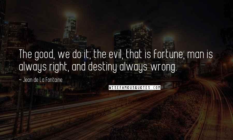 Jean De La Fontaine Quotes: The good, we do it; the evil, that is fortune; man is always right, and destiny always wrong.