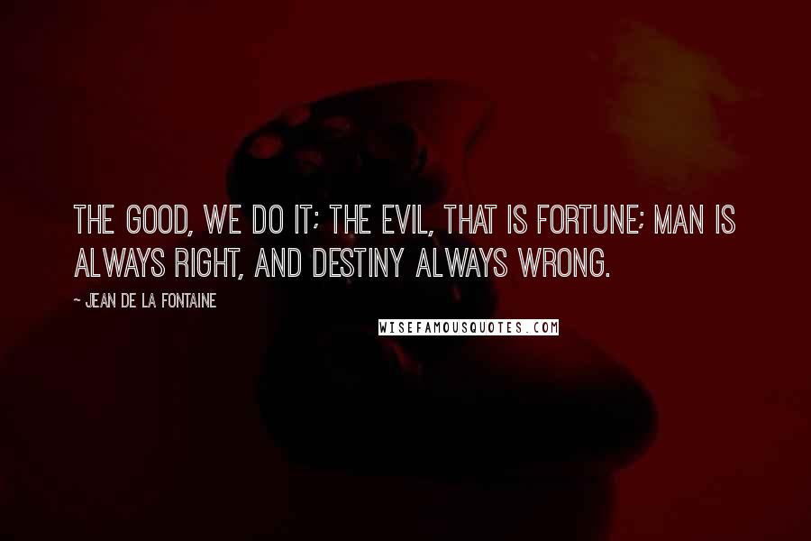 Jean De La Fontaine Quotes: The good, we do it; the evil, that is fortune; man is always right, and destiny always wrong.