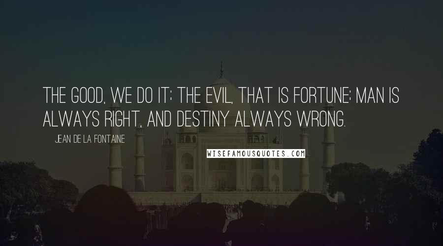 Jean De La Fontaine Quotes: The good, we do it; the evil, that is fortune; man is always right, and destiny always wrong.