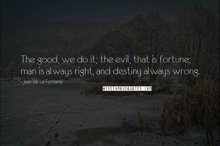 Jean De La Fontaine Quotes: The good, we do it; the evil, that is fortune; man is always right, and destiny always wrong.