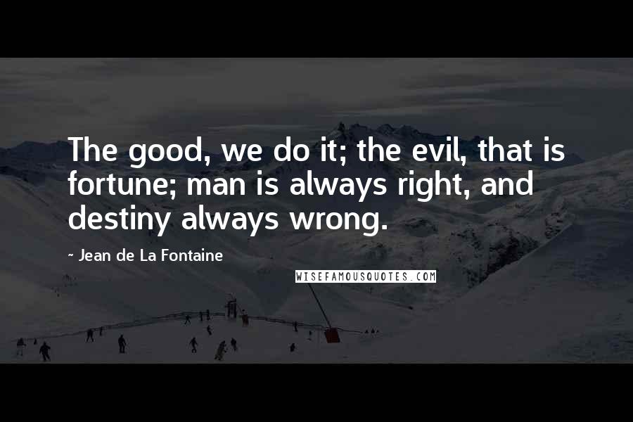 Jean De La Fontaine Quotes: The good, we do it; the evil, that is fortune; man is always right, and destiny always wrong.