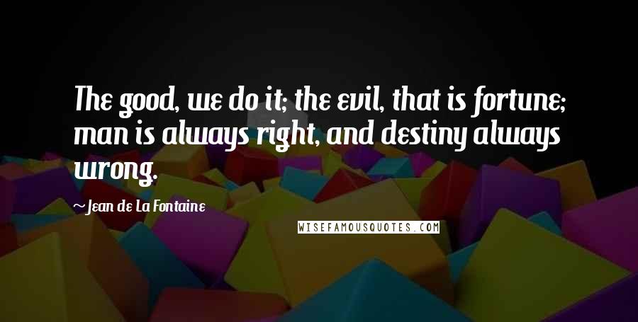Jean De La Fontaine Quotes: The good, we do it; the evil, that is fortune; man is always right, and destiny always wrong.