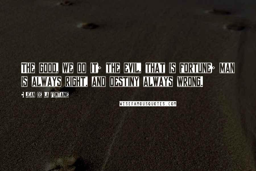 Jean De La Fontaine Quotes: The good, we do it; the evil, that is fortune; man is always right, and destiny always wrong.