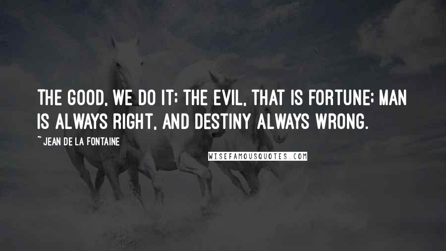 Jean De La Fontaine Quotes: The good, we do it; the evil, that is fortune; man is always right, and destiny always wrong.