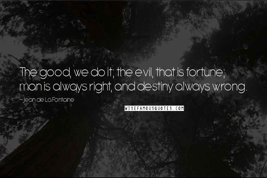 Jean De La Fontaine Quotes: The good, we do it; the evil, that is fortune; man is always right, and destiny always wrong.