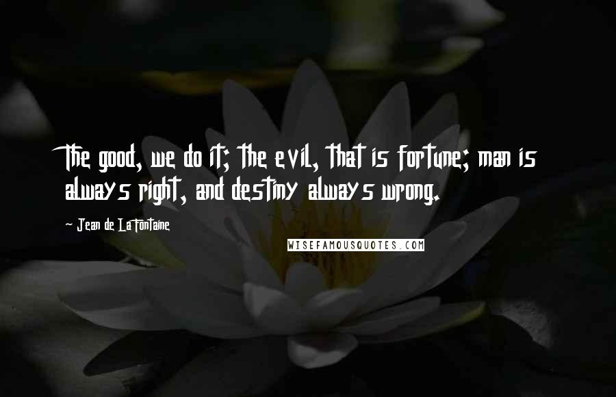 Jean De La Fontaine Quotes: The good, we do it; the evil, that is fortune; man is always right, and destiny always wrong.