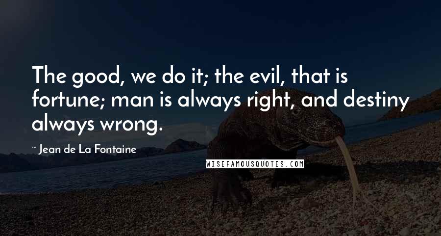 Jean De La Fontaine Quotes: The good, we do it; the evil, that is fortune; man is always right, and destiny always wrong.