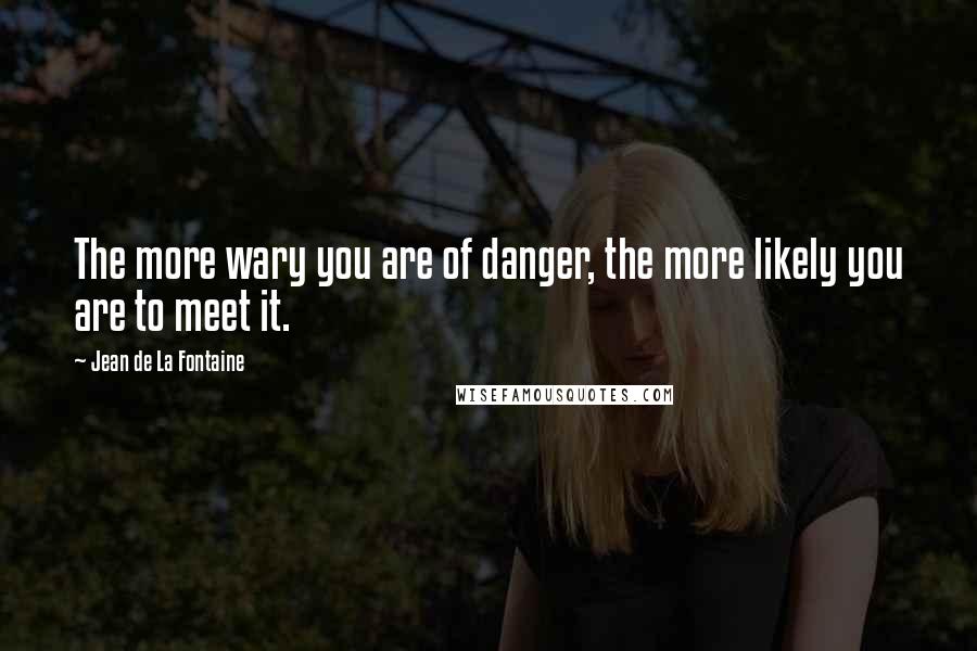 Jean De La Fontaine Quotes: The more wary you are of danger, the more likely you are to meet it.