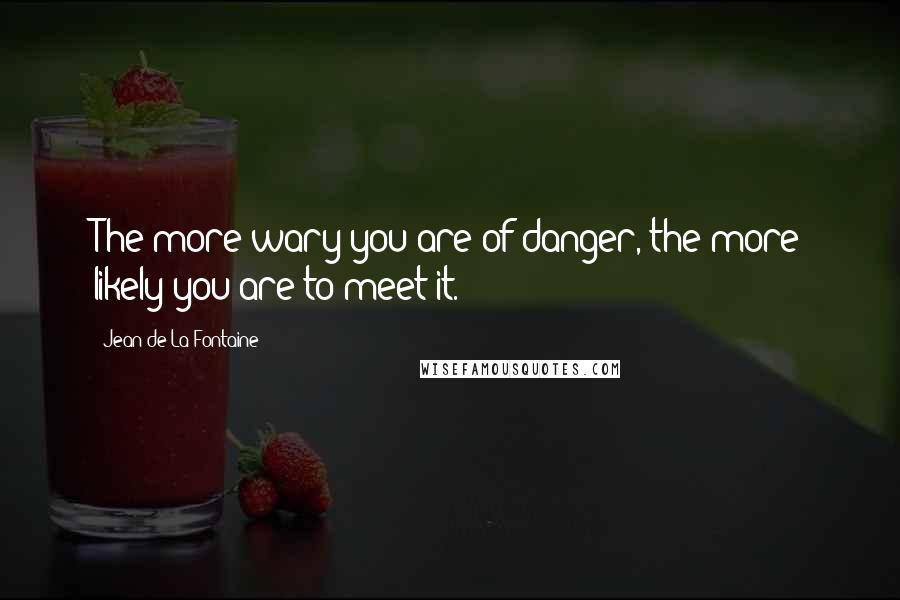 Jean De La Fontaine Quotes: The more wary you are of danger, the more likely you are to meet it.