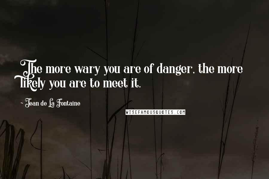 Jean De La Fontaine Quotes: The more wary you are of danger, the more likely you are to meet it.