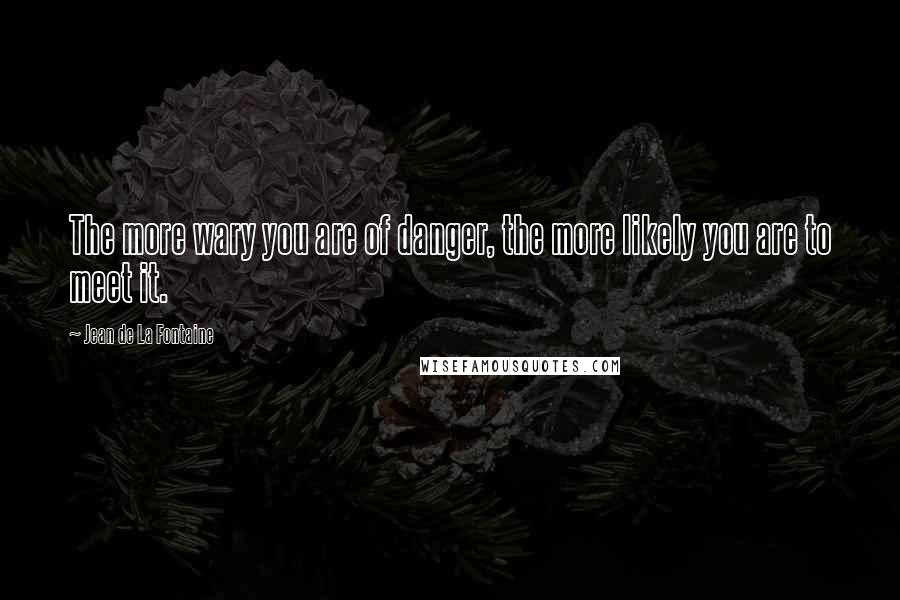 Jean De La Fontaine Quotes: The more wary you are of danger, the more likely you are to meet it.