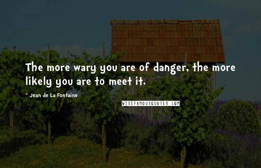 Jean De La Fontaine Quotes: The more wary you are of danger, the more likely you are to meet it.