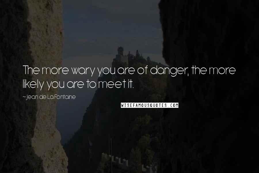 Jean De La Fontaine Quotes: The more wary you are of danger, the more likely you are to meet it.