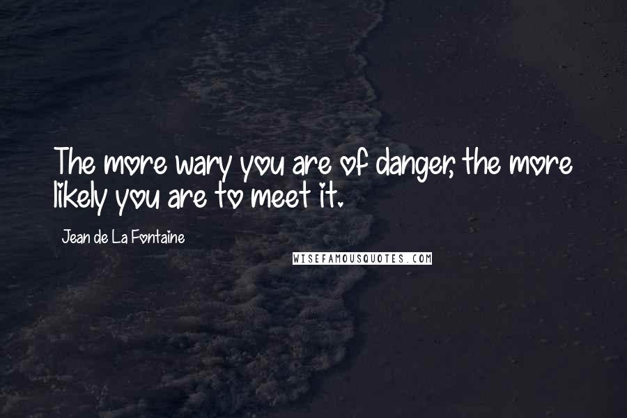 Jean De La Fontaine Quotes: The more wary you are of danger, the more likely you are to meet it.