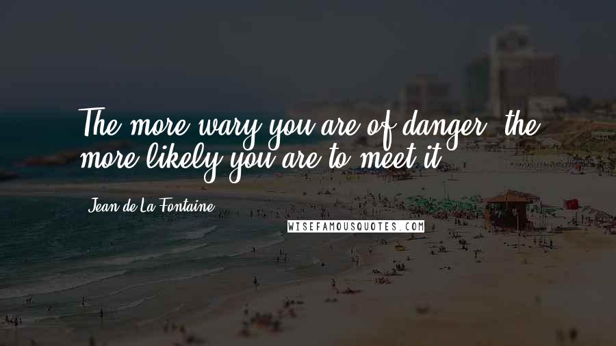 Jean De La Fontaine Quotes: The more wary you are of danger, the more likely you are to meet it.