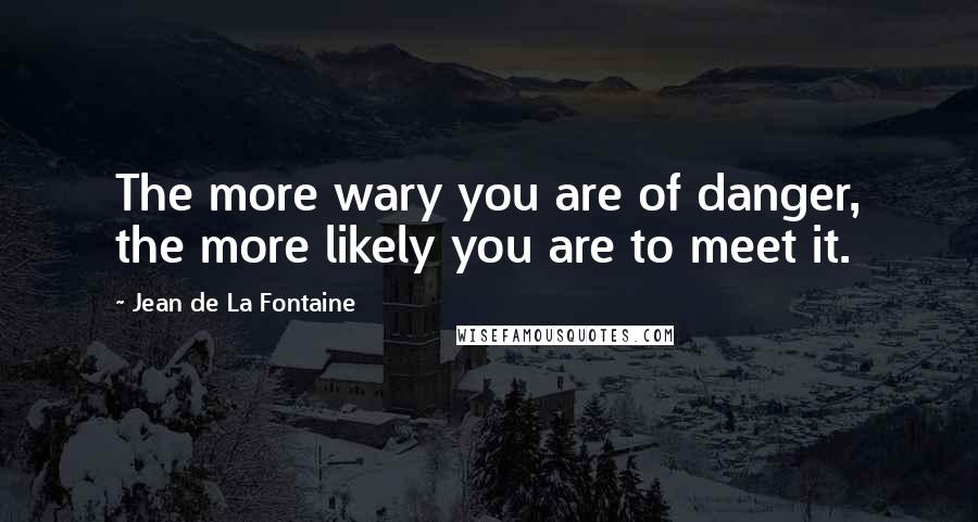 Jean De La Fontaine Quotes: The more wary you are of danger, the more likely you are to meet it.